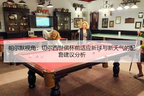 帕尔默视角：切尔西世俱杯前适应新球与新天气的配套建议分析