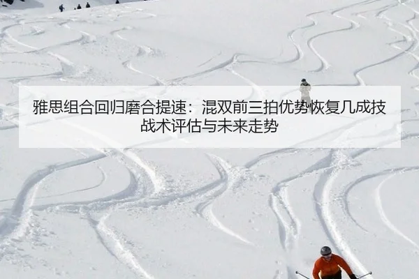 雅思组合回归磨合提速：混双前三拍优势恢复几成技战术评估与未来走势