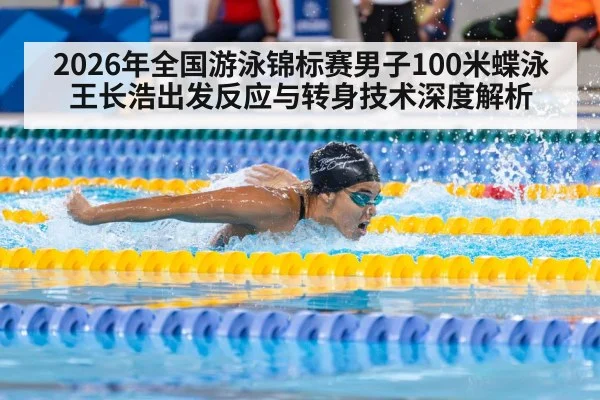 2026年全国游泳锦标赛男子100米蝶泳王长浩出发反应与转身技术深度解析