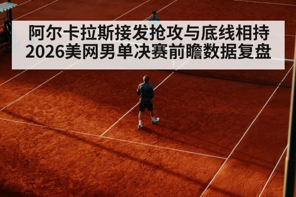 阿尔卡拉斯接发抢攻与底线相持 2026美网男单决赛前瞻数据复盘