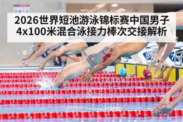 2026世界短池游泳锦标赛中国男子4x100米混合泳接力棒次交接解析