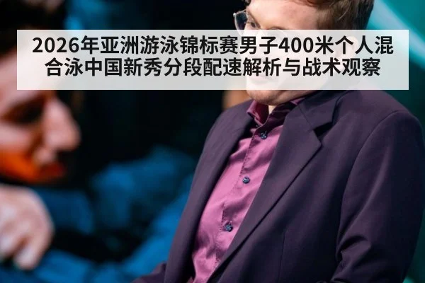 2026年亚洲游泳锦标赛男子400米个人混合泳中国新秀分段配速解析与战术观察