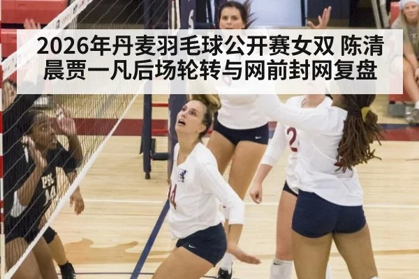 2026年丹麦羽毛球公开赛女双 陈清晨贾一凡后场轮转与网前封网复盘