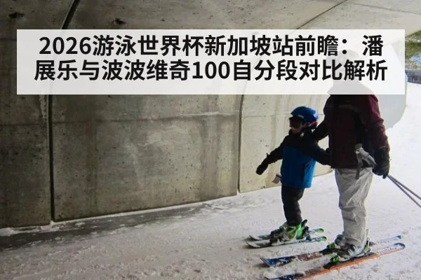 2026游泳世界杯新加坡站前瞻：潘展乐与波波维奇100自分段对比解析