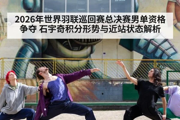 2026年世界羽联巡回赛总决赛男单资格争夺 石宇奇积分形势与近站状态解析